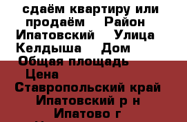 сдаём квартиру или продаём  › Район ­ Ипатовский  › Улица ­ Келдыша  › Дом ­ 17 › Общая площадь ­ 48 › Цена ­ 1300000-1500000 - Ставропольский край, Ипатовский р-н, Ипатово г. Недвижимость » Квартиры продажа   . Ставропольский край